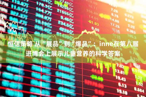 恒信策略 从“展品”到“爆品”：inne在第八届进博会上展示儿童营养的科学答案