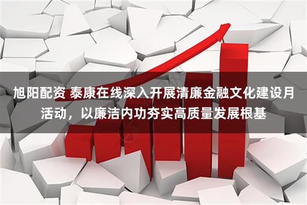 旭阳配资 泰康在线深入开展清廉金融文化建设月活动，以廉洁内功夯实高质量发展根基