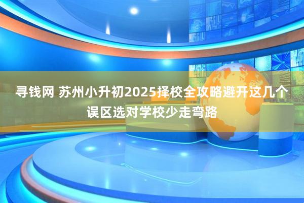 寻钱网 苏州小升初2025择校全攻略避开这几个误区选对学校少走弯路