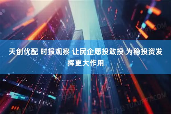 天创优配 时报观察 让民企愿投敢投 为稳投资发挥更大作用