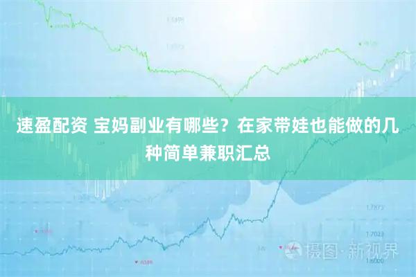 速盈配资 宝妈副业有哪些？在家带娃也能做的几种简单兼职汇总