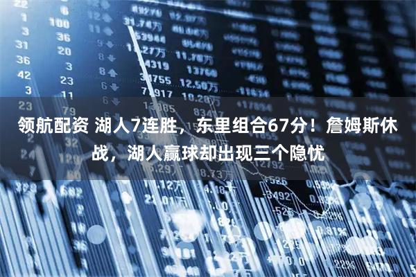 领航配资 湖人7连胜，东里组合67分！詹姆斯休战，湖人赢球却出现三个隐忧