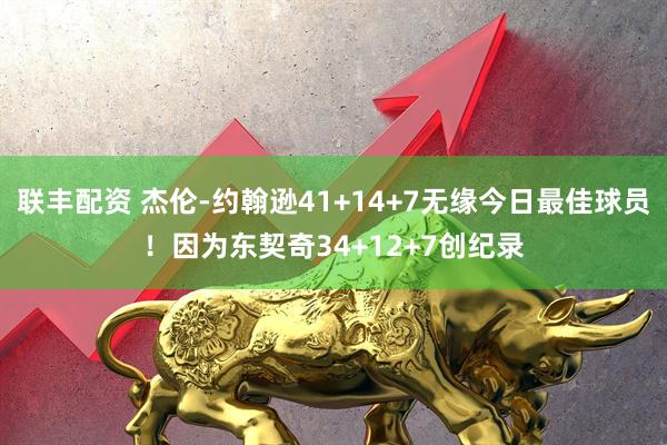 联丰配资 杰伦-约翰逊41+14+7无缘今日最佳球员！因为东契奇34+12+7创纪录