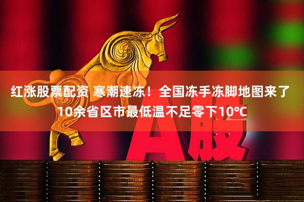 红涨股票配资 寒潮速冻！全国冻手冻脚地图来了 10余省区市最低温不足零下10℃