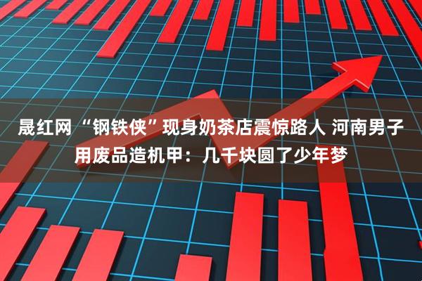 晟红网 “钢铁侠”现身奶茶店震惊路人 河南男子用废品造机甲：几千块圆了少年梦