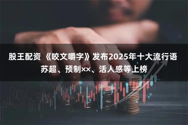 股王配资 《咬文嚼字》发布2025年十大流行语 苏超、预制××、活人感等上榜