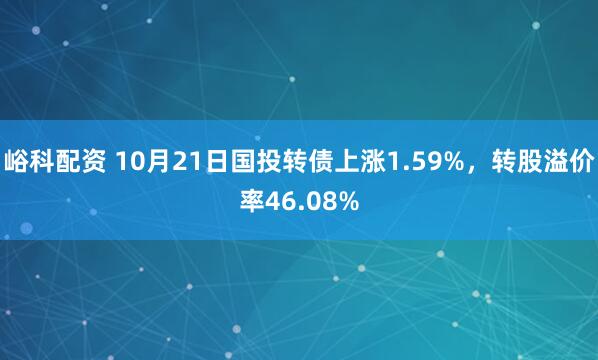峪科配资 10月21日国投转债上涨1.59%，转股溢价率46.08%