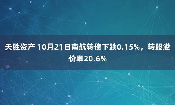 天胜资产 10月21日南航转债下跌0.15%，转股溢价率20.6%