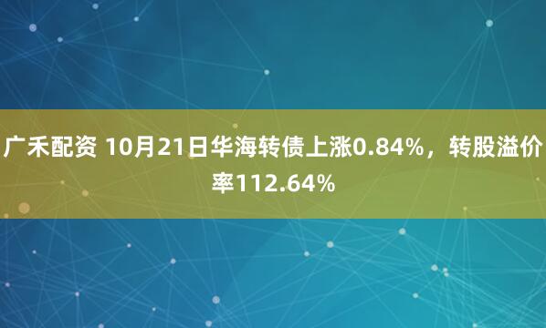 广禾配资 10月21日华海转债上涨0.84%，转股溢价率112.64%