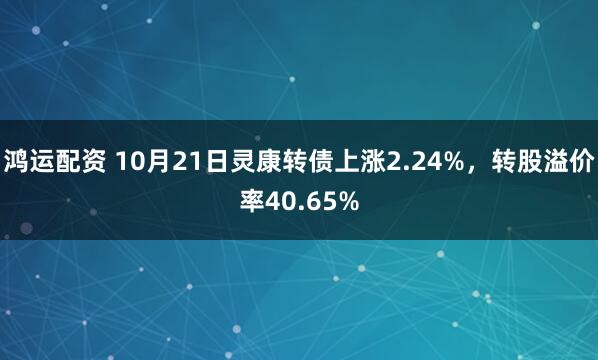 鸿运配资 10月21日灵康转债上涨2.24%，转股溢价率40.65%