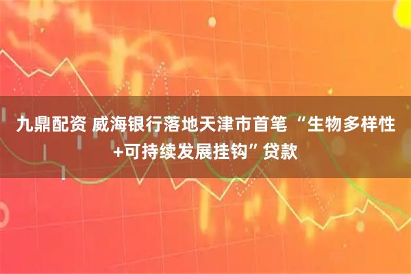 九鼎配资 威海银行落地天津市首笔 “生物多样性+可持续发展挂钩”贷款