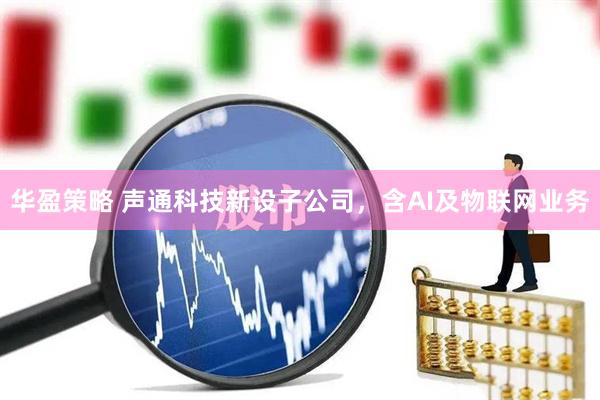 华盈策略 声通科技新设子公司，含AI及物联网业务