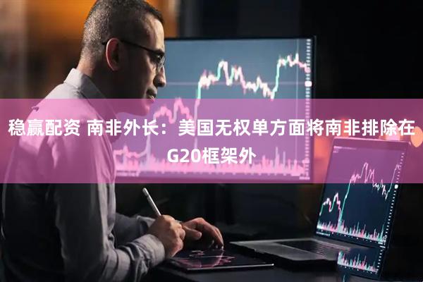 稳赢配资 南非外长：美国无权单方面将南非排除在G20框架外