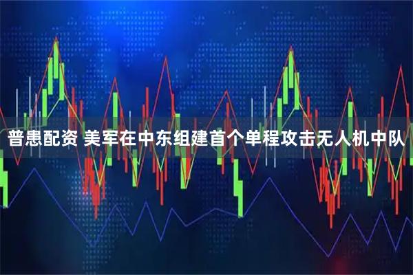 普患配资 美军在中东组建首个单程攻击无人机中队