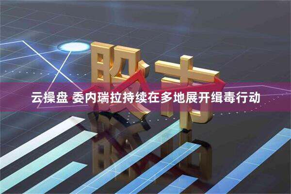云操盘 委内瑞拉持续在多地展开缉毒行动