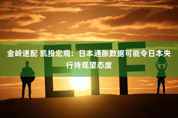 金岭速配 凯投宏观：日本通胀数据可能令日本央行持观望态度