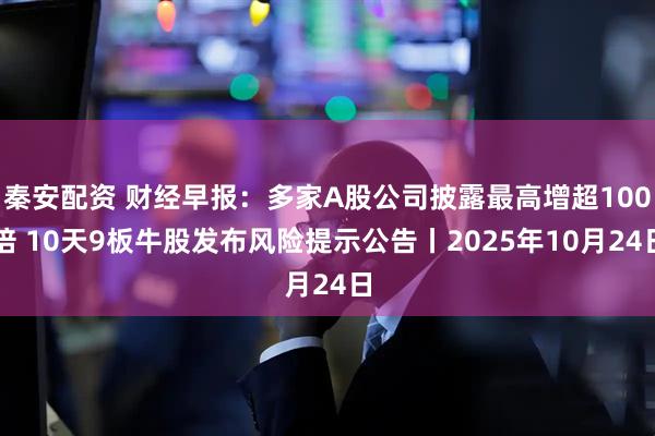 秦安配资 财经早报：多家A股公司披露最高增超100倍 10天9板牛股发布风险提示公告丨2025年10月24日