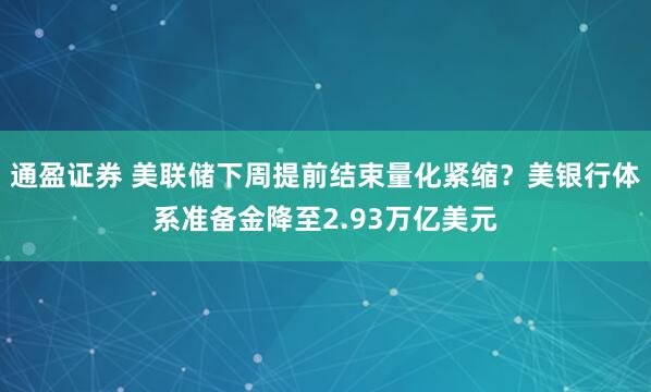通盈证券 美联储下周提前结束量化紧缩？美银行体系准备金降至2.93万亿美元
