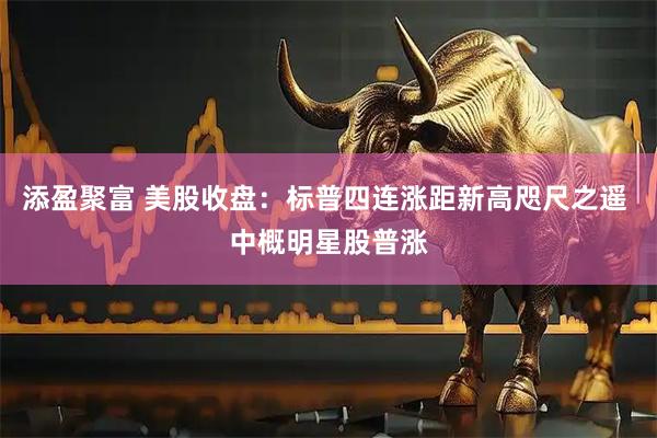 添盈聚富 美股收盘：标普四连涨距新高咫尺之遥 中概明星股普涨