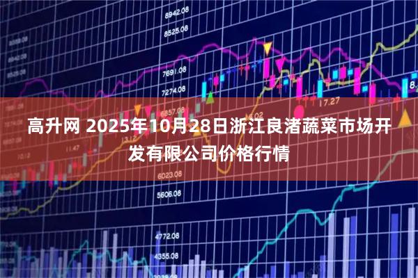 高升网 2025年10月28日浙江良渚蔬菜市场开发有限公司价格行情