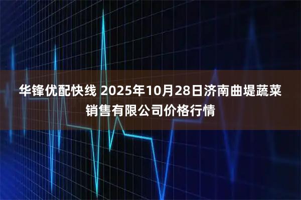 华锋优配快线 2025年10月28日济南曲堤蔬菜销售有限公司价格行情