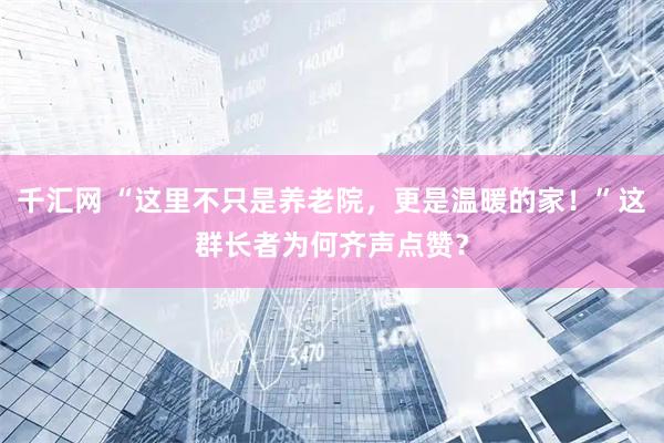 千汇网 “这里不只是养老院，更是温暖的家！”这群长者为何齐声点赞？