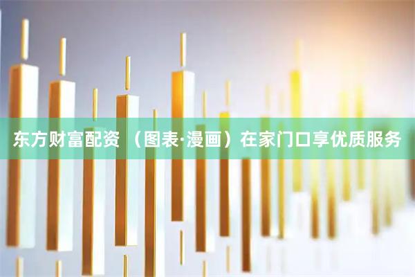 东方财富配资 （图表·漫画）在家门口享优质服务