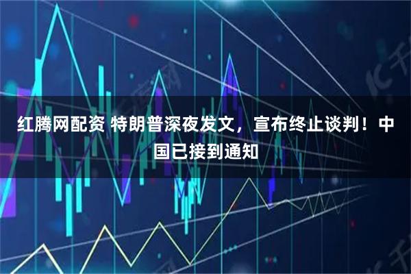 红腾网配资 特朗普深夜发文，宣布终止谈判！中国已接到通知