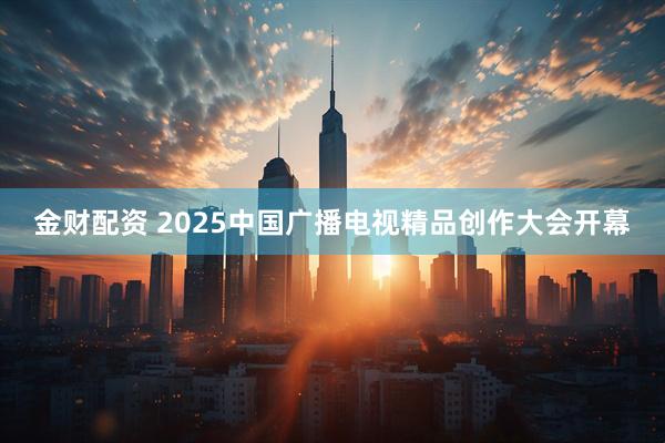 金财配资 2025中国广播电视精品创作大会开幕