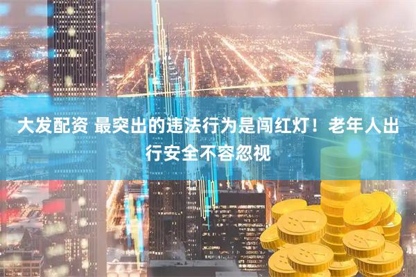 大发配资 最突出的违法行为是闯红灯！老年人出行安全不容忽视
