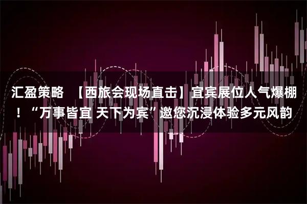 汇盈策略  【西旅会现场直击】宜宾展位人气爆棚！“万事皆宜 天下为宾”邀您沉浸体验多元风韵