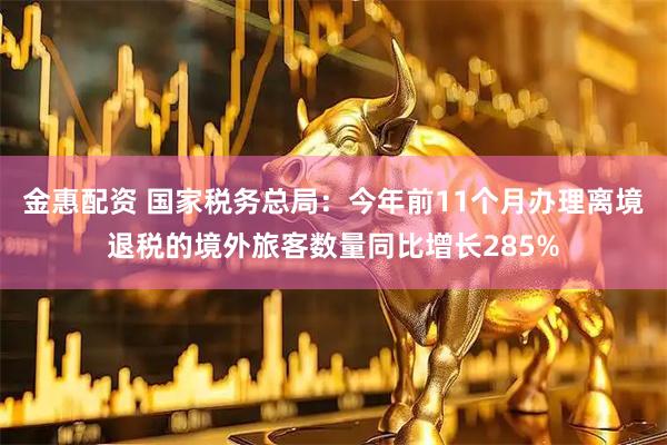 金惠配资 国家税务总局：今年前11个月办理离境退税的境外旅客数量同比增长285%