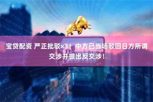 宝贷配资 严正批驳×3！中方已当场驳回日方所谓交涉并提出反交涉！