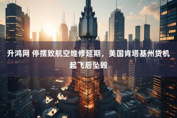 升鸿网 停摆致航空维修延期，美国肯塔基州货机起飞后坠毁