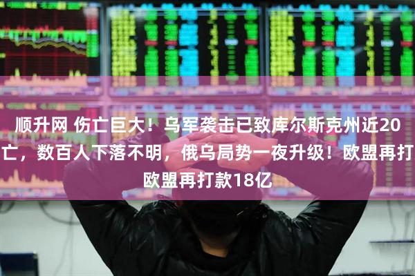 顺升网 伤亡巨大！乌军袭击已致库尔斯克州近2000人伤亡，数百人下落不明，俄乌局势一夜升级！欧盟再打款18亿