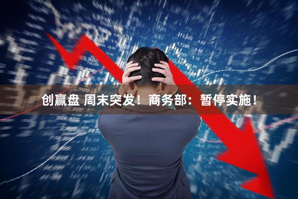 创赢盘 周末突发！商务部：暂停实施！