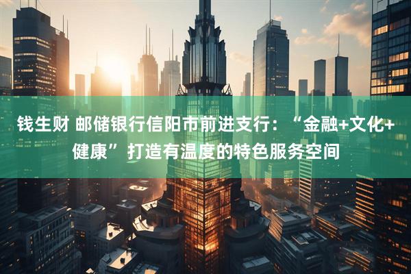 钱生财 邮储银行信阳市前进支行：“金融+文化+健康” 打造有温度的特色服务空间