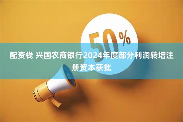 配资栈 兴国农商银行2024年度部分利润转增注册资本获批