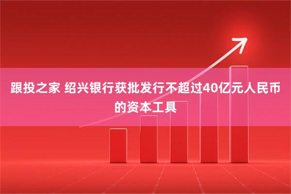 跟投之家 绍兴银行获批发行不超过40亿元人民币的资本工具