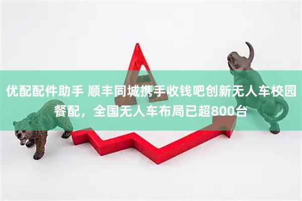 优配配件助手 顺丰同城携手收钱吧创新无人车校园餐配，全国无人车布局已超800台