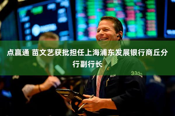 点赢通 苗文艺获批担任上海浦东发展银行商丘分行副行长