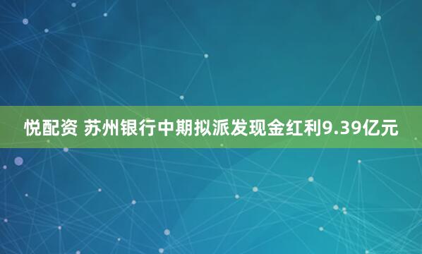 悦配资 苏州银行中期拟派发现金红利9.39亿元