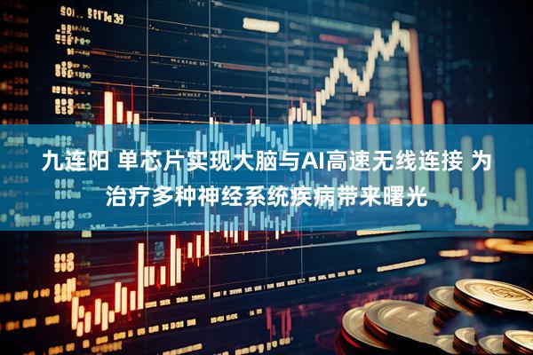 九连阳 单芯片实现大脑与AI高速无线连接 为治疗多种神经系统疾病带来曙光