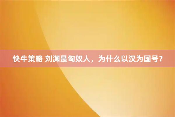 快牛策略 刘渊是匈奴人，为什么以汉为国号？