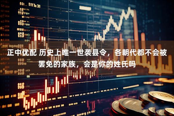 正中优配 历史上唯一世袭县令，各朝代都不会被罢免的家族，会是你的姓氏吗