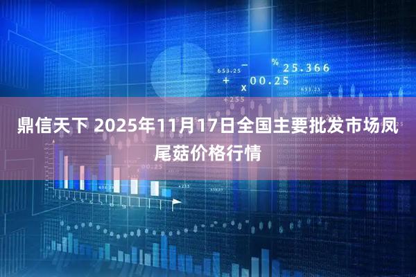 鼎信天下 2025年11月17日全国主要批发市场凤尾菇价格行情