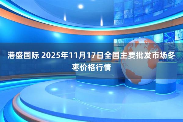 港盛国际 2025年11月17日全国主要批发市场冬枣价格行情