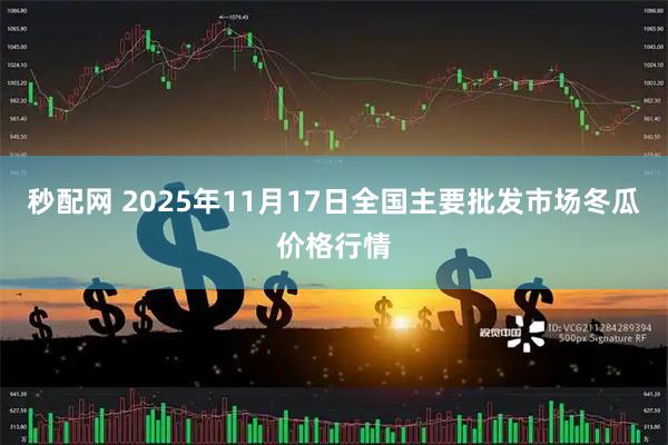 秒配网 2025年11月17日全国主要批发市场冬瓜价格行情