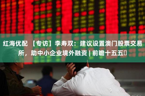红海优配 【专访】李寿双:建议设置澳门股票交易所,助中小企业境外融资 | 前瞻十五五⑳