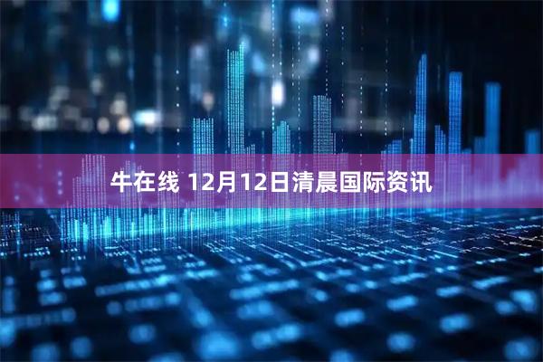 牛在线 12月12日清晨国际资讯